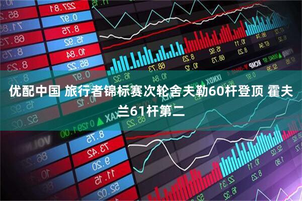 优配中国 旅行者锦标赛次轮舍夫勒60杆登顶 霍夫兰61杆第二