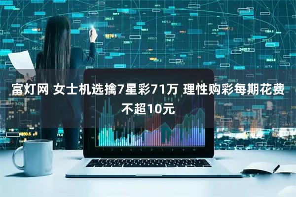 富灯网 女士机选擒7星彩71万 理性购彩每期花费不超10元
