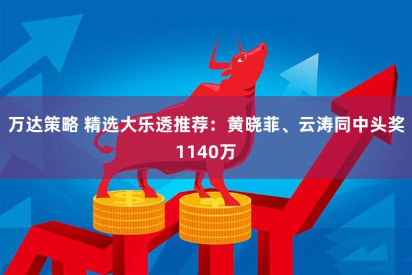 万达策略 精选大乐透推荐：黄晓菲、云涛同中头奖1140万