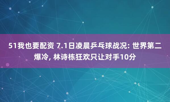 51我也要配资 7.1日凌晨乒乓球战况: 世界第二爆冷, 林诗栋狂欢只让对手10分