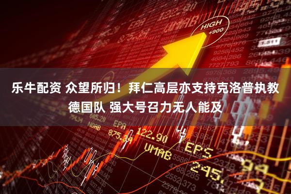 乐牛配资 众望所归！拜仁高层亦支持克洛普执教德国队 强大号召力无人能及