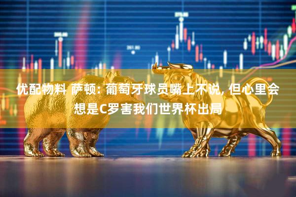 优配物料 萨顿: 葡萄牙球员嘴上不说, 但心里会想是C罗害我们世界杯出局