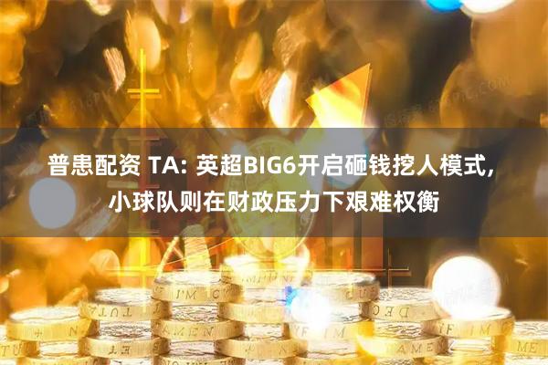 普患配资 TA: 英超BIG6开启砸钱挖人模式, 小球队则在财政压力下艰难权衡