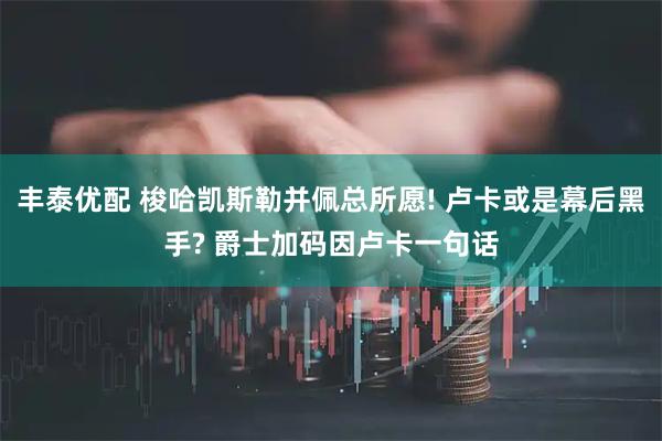 丰泰优配 梭哈凯斯勒并佩总所愿! 卢卡或是幕后黑手? 爵士加码因卢卡一句话