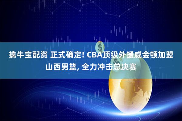 擒牛宝配资 正式确定! CBA顶级外援威金顿加盟山西男篮, 全力冲击总决赛
