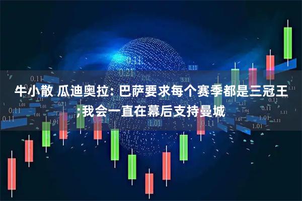 牛小散 瓜迪奥拉: 巴萨要求每个赛季都是三冠王;我会一直在幕后支持曼城
