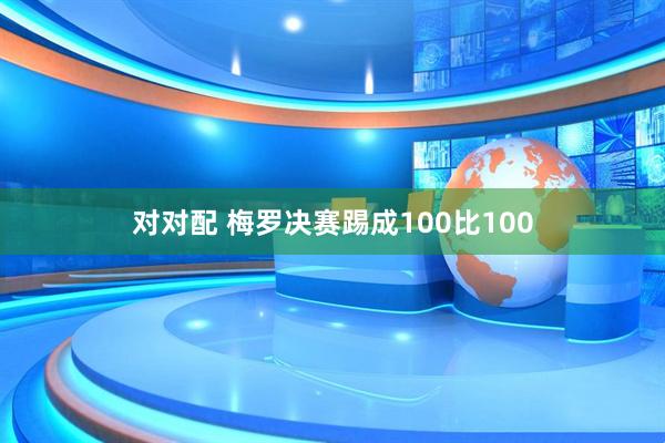 对对配 梅罗决赛踢成100比100