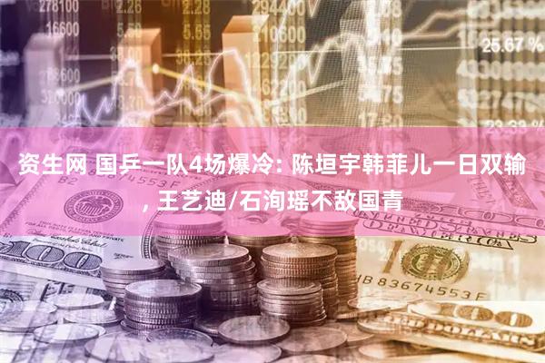 资生网 国乒一队4场爆冷: 陈垣宇韩菲儿一日双输, 王艺迪/石洵瑶不敌国青
