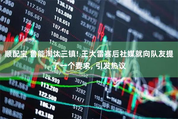 顺配宝 鲁能淘汰三镇! 王大雷赛后社媒就向队友提了一个要求, 引发热议