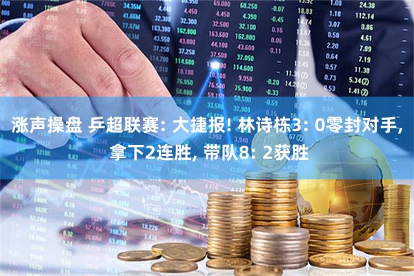 涨声操盘 乒超联赛: 大捷报! 林诗栋3: 0零封对手, 拿下2连胜, 带队8: 2获胜