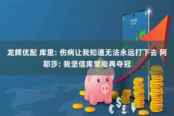 龙辉优配 库里: 伤病让我知道无法永远打下去 阿耶莎: 我坚信库里能再夺冠