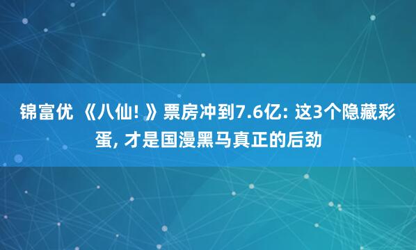 锦富优 《八仙! 》票房冲到7.6亿: 这3个隐藏彩蛋, 才是国漫黑马真正的后劲