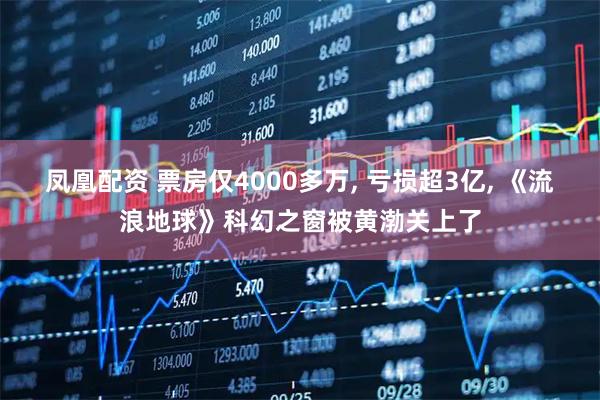 凤凰配资 票房仅4000多万, 亏损超3亿, 《流浪地球》科幻之窗被黄渤关上了