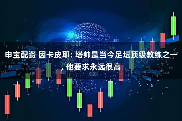 申宝配资 因卡皮耶: 塔帅是当今足坛顶级教练之一, 他要求永远很高