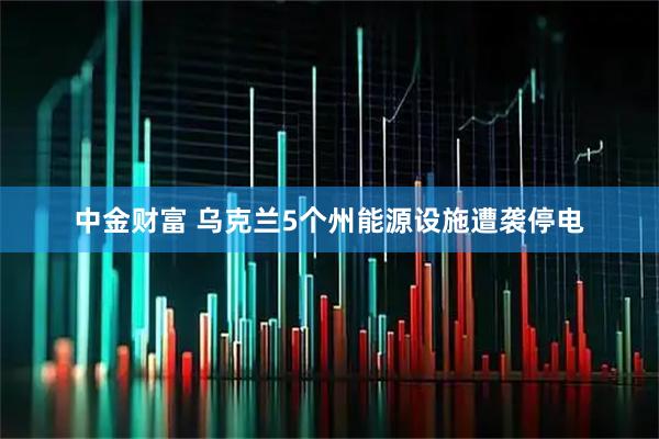 中金财富 乌克兰5个州能源设施遭袭停电