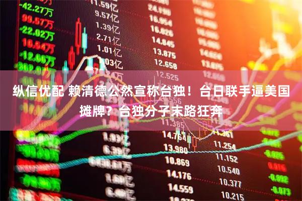 纵信优配 赖清德公然宣称台独！台日联手逼美国摊牌？台独分子末路狂奔