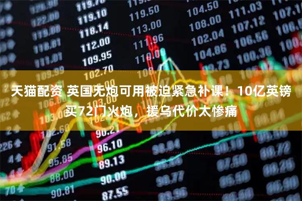 天猫配资 英国无炮可用被迫紧急补课！10亿英镑买72门火炮，援乌代价太惨痛