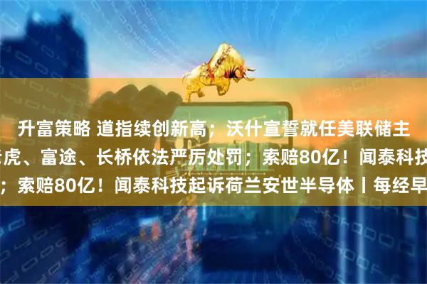 升富策略 道指续创新高；沃什宣誓就任美联储主席；中国证监会拟对老虎、富途、长桥依法严厉处罚；索赔80亿！闻泰科技起诉荷兰安世半导体丨每经早参