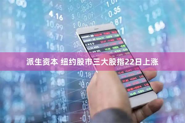 派生资本 纽约股市三大股指22日上涨