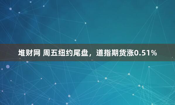 堆财网 周五纽约尾盘，道指期货涨0.51%