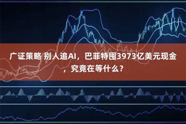 广证策略 别人追AI，巴菲特囤3973亿美元现金，究竟在等什么？