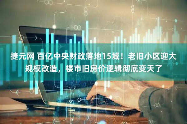 捷元网 百亿中央财政落地15城！老旧小区迎大规模改造，楼市旧房价逻辑彻底变天了