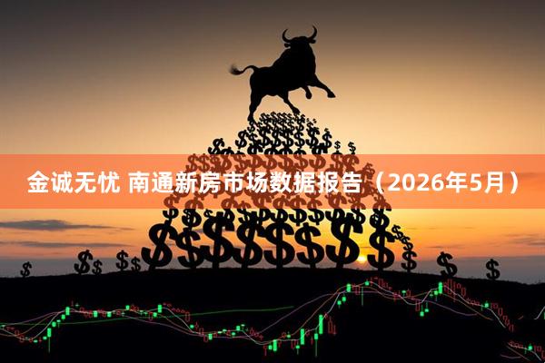 金诚无忧 南通新房市场数据报告（2026年5月）