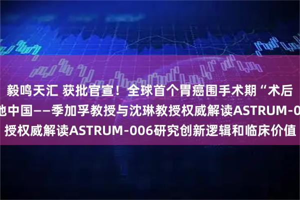 毅鸣天汇 获批官宣！全球首个胃癌围手术期“术后去化疗”方案正式落地中国——季加孚教授与沈琳教授权威解读ASTRUM-006研究创新逻辑和临床价值
