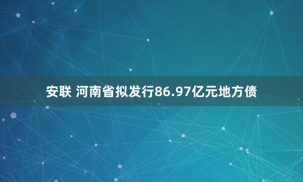 安联 河南省拟发行86.97亿元地方债