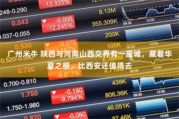 广州米牛 陕西与河南山西交界有一座城，藏着华夏之根，比西安还值得去