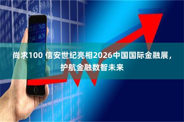 尚求100 信安世纪亮相2026中国国际金融展，护航金融数智未来