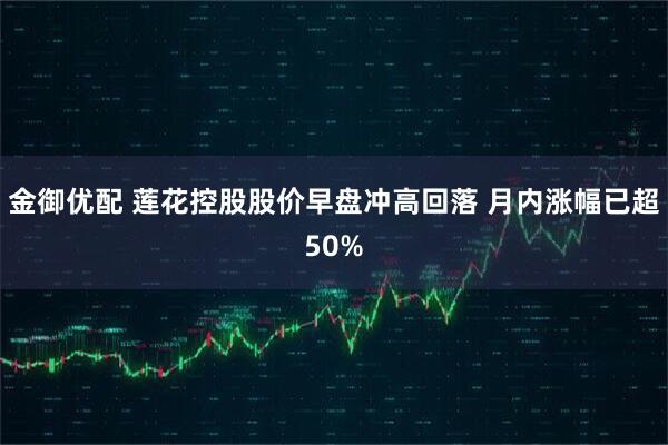 金御优配 莲花控股股价早盘冲高回落 月内涨幅已超50%
