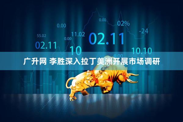 广升网 李胜深入拉丁美洲开展市场调研