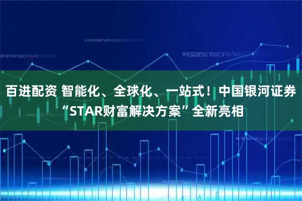 百进配资 智能化、全球化、一站式！中国银河证券“STAR财富解决方案”全新亮相