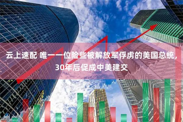 云上速配 唯一一位险些被解放军俘虏的美国总统，30年后促成中美建交