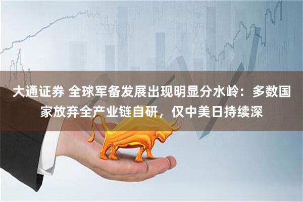 大通证券 全球军备发展出现明显分水岭：多数国家放弃全产业链自研，仅中美日持续深