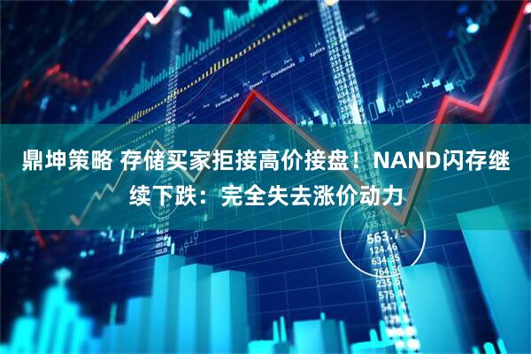 鼎坤策略 存储买家拒接高价接盘！NAND闪存继续下跌：完全失去涨价动力