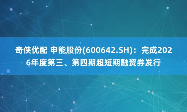 奇侠优配 申能股份(600642.SH)：完成2026年度第三、第四期超短期融资券发行