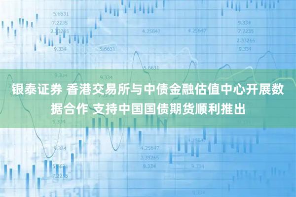 银泰证券 香港交易所与中债金融估值中心开展数据合作 支持中国国债期货顺利推出