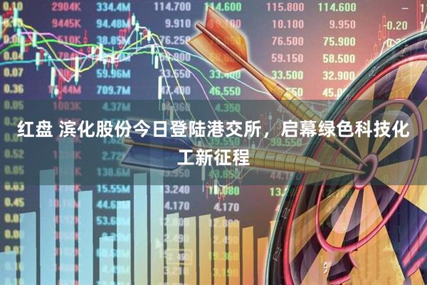 红盘 滨化股份今日登陆港交所，启幕绿色科技化工新征程