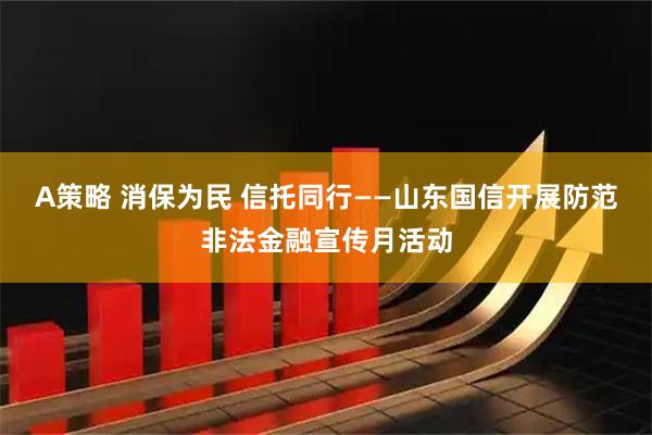 A策略 消保为民 信托同行——山东国信开展防范非法金融宣传月活动
