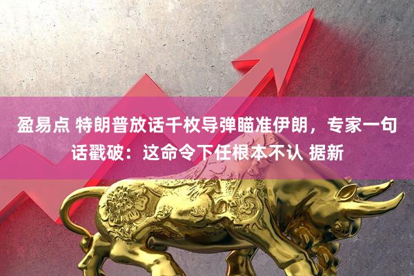 盈易点 特朗普放话千枚导弹瞄准伊朗，专家一句话戳破：这命令下任根本不认 据新