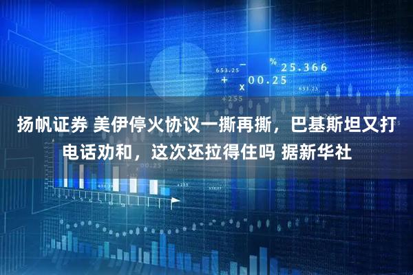 扬帆证券 美伊停火协议一撕再撕，巴基斯坦又打电话劝和，这次还拉得住吗 据新华社