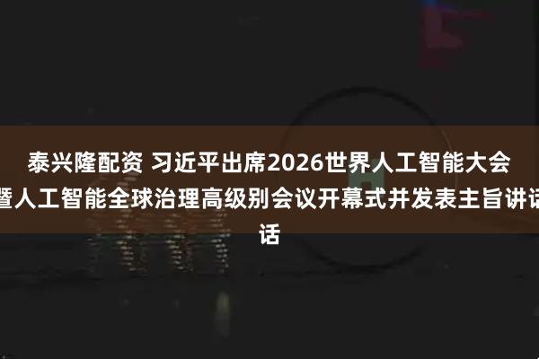 泰兴隆配资 习近平出席2026世界人工智能大会暨人工智能全球治理高级别会议开幕式并发表主旨讲话