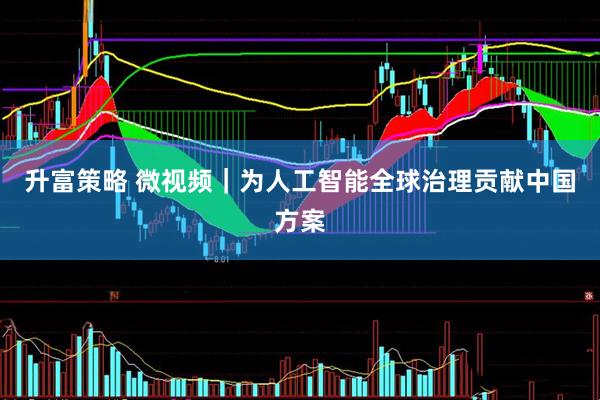 升富策略 微视频｜为人工智能全球治理贡献中国方案