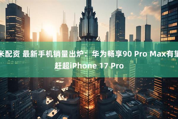 米配资 最新手机销量出炉：华为畅享90 Pro Max有望赶超iPhone 17 Pro
