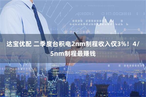 达宝优配 二季度台积电2nm制程收入仅3%！4/5nm制程最赚钱
