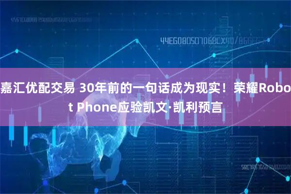 嘉汇优配交易 30年前的一句话成为现实！荣耀Robot Phone应验凯文·凯利预言