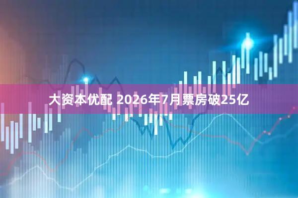 大资本优配 2026年7月票房破25亿