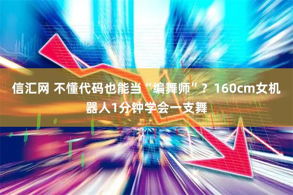 信汇网 不懂代码也能当“编舞师”？160cm女机器人1分钟学会一支舞